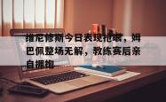 维尼修斯今日表现抢眼，姆巴佩整场无解，教练赛后亲自拥抱的简单介绍