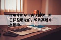 维尼修斯今日表现抢眼，姆巴佩整场无解，教练赛后亲自拥抱的简单介绍
